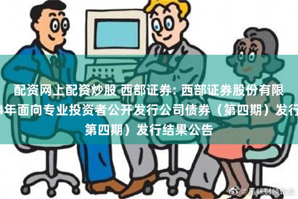 配资网上配资炒股 西部证券: 西部证券股份有限公司2024年面向专业投资者公开发行公司债券（第四期）发行结果公告