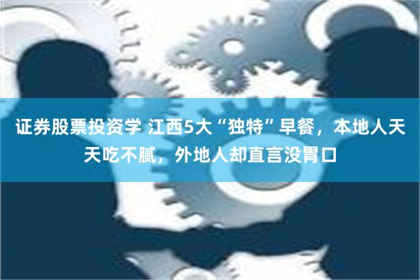 证券股票投资学 江西5大“独特”早餐，本地人天天吃不腻，外地人却直言没胃口