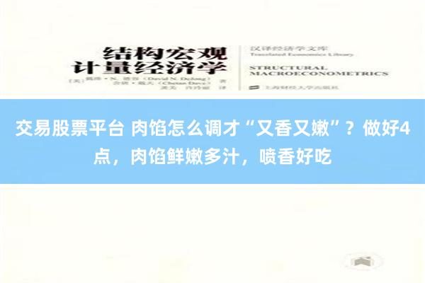 交易股票平台 肉馅怎么调才“又香又嫩”？做好4点，肉馅鲜嫩多汁，喷香好吃