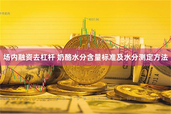 场内融资去杠杆 奶酪水分含量标准及水分测定方法