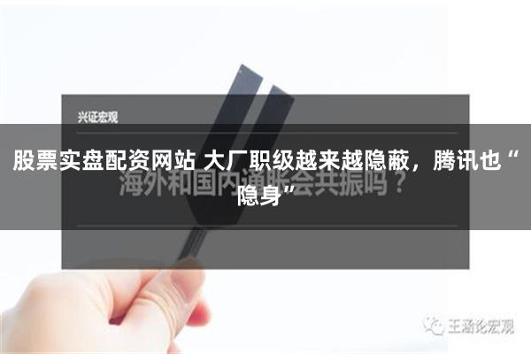 股票实盘配资网站 大厂职级越来越隐蔽，腾讯也“隐身”