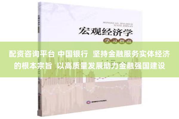 配资咨询平台 中国银行  坚持金融服务实体经济的根本宗旨  以高质量发展助力金融强国建设