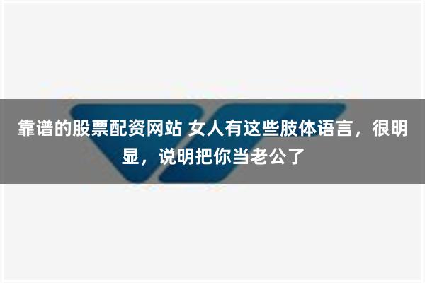 靠谱的股票配资网站 女人有这些肢体语言，很明显，说明把你当老公了