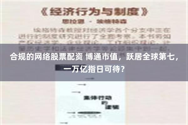 合规的网络股票配资 博通市值，跃居全球第七，一万亿指日可待？