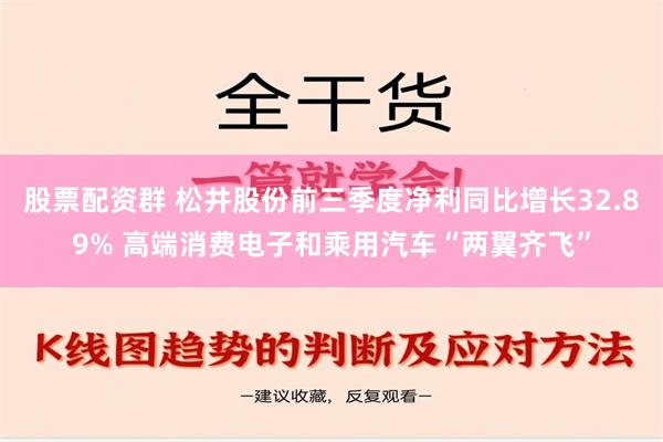 股票配资群 松井股份前三季度净利同比增长32.89% 高端消费电子和乘用汽车“两翼齐飞”