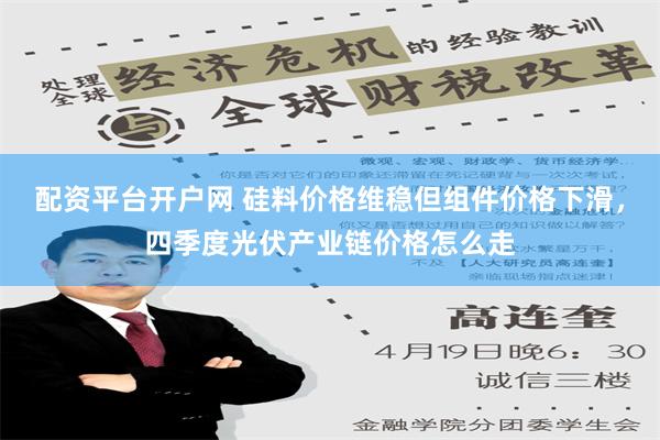 配资平台开户网 硅料价格维稳但组件价格下滑，四季度光伏产业链价格怎么走