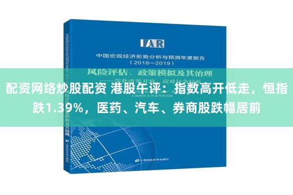 配资网络炒股配资 港股午评：指数高开低走，恒指跌1.39%，医药、汽车、券商股跌幅居前