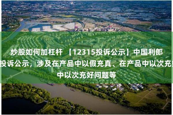 炒股如何加杠杆 【12315投诉公示】中国利郎新增2件投诉公示，涉及在产品中以假充真、在产品中以次充好问题等