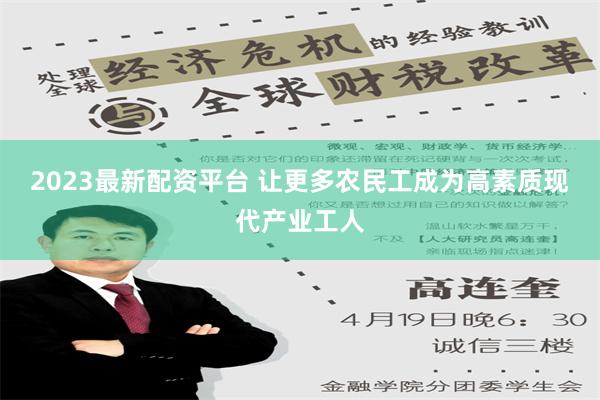 2023最新配资平台 让更多农民工成为高素质现代产业工人