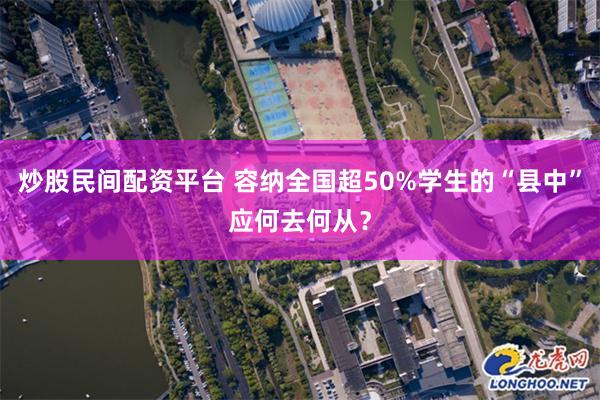 炒股民间配资平台 容纳全国超50%学生的“县中”应何去何从？