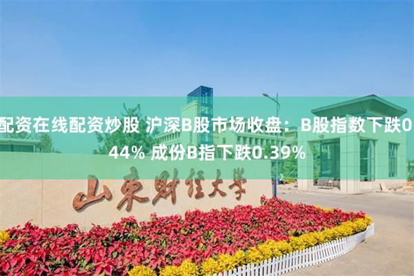 配资在线配资炒股 沪深B股市场收盘：B股指数下跌0.44% 成份B指下跌0.39%