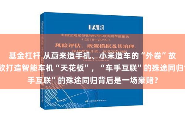 基金杠杆 从蔚来造手机、小米造车的“外卷”故事说开去：华为欲打造智能车机“天花板”，“车手互联”的殊途同归背后是一场豪赌？