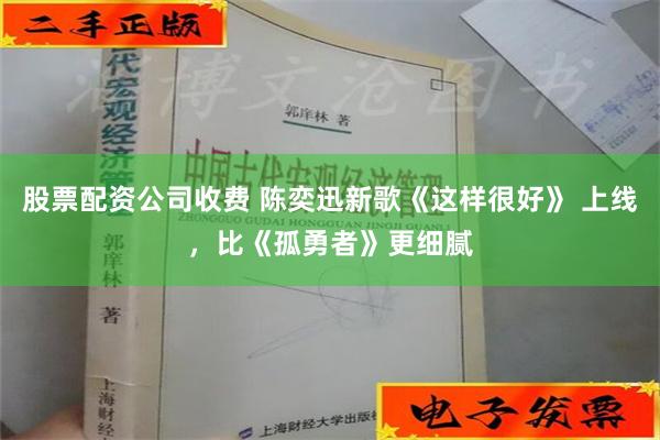 股票配资公司收费 陈奕迅新歌《这样很好》 上线，比《孤勇者》更细腻