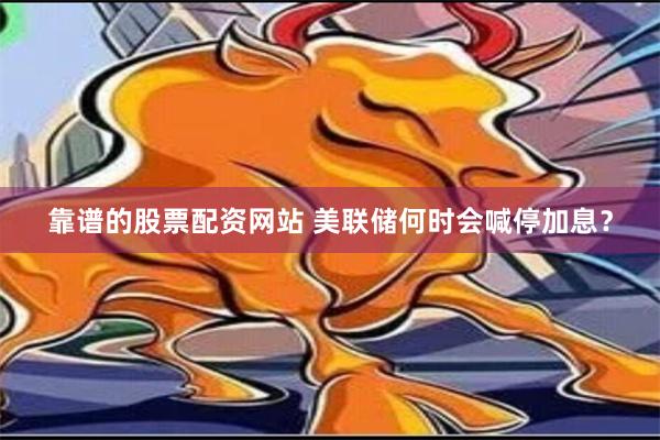 靠谱的股票配资网站 美联储何时会喊停加息？