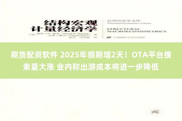 期货配资软件 2025年假期增2天！OTA平台搜索量大涨 业内称出游成本将进一步降低