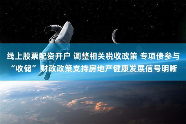 线上股票配资开户 调整相关税收政策 专项债参与“收储” 财政政策支持房地产健康发展信号明晰