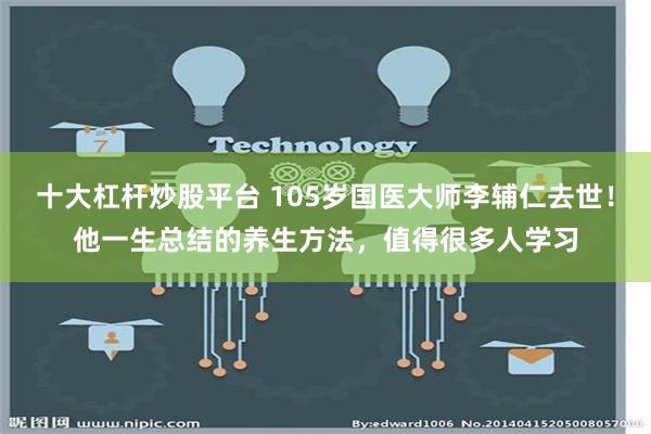 十大杠杆炒股平台 105岁国医大师李辅仁去世！他一生总结的养生方法，值得很多人学习