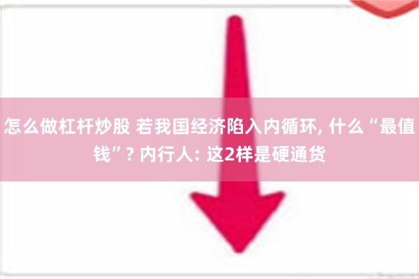 怎么做杠杆炒股 若我国经济陷入内循环, 什么“最值钱”? 内行人: 这2样是硬通货