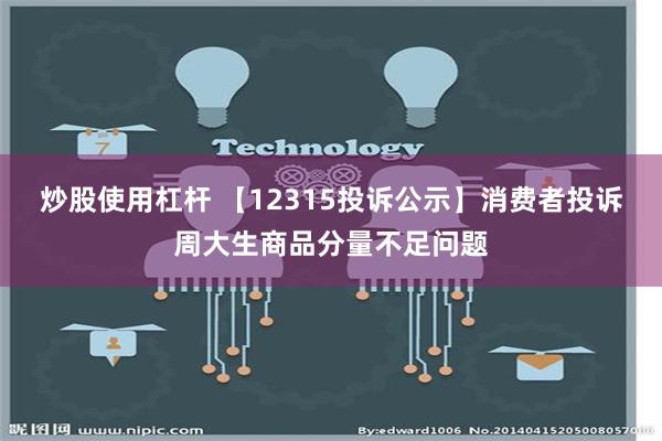 炒股使用杠杆 【12315投诉公示】消费者投诉周大生商品分量不足问题