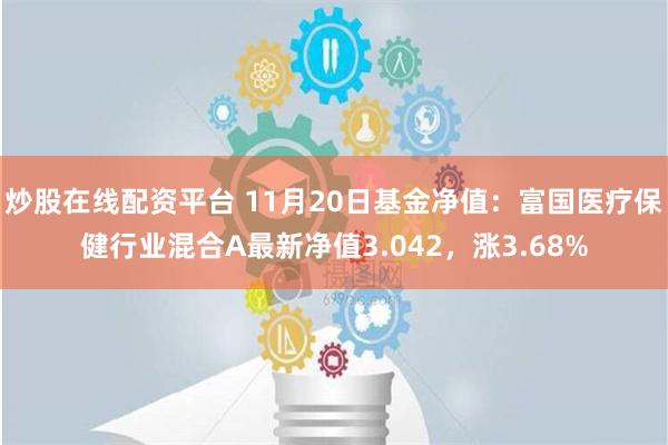 炒股在线配资平台 11月20日基金净值：富国医疗保健行业混合A最新净值3.042，涨3.68%