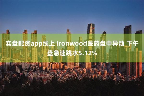 实盘配资app线上 Ironwood医药盘中异动 下午盘急速跳水5.12%