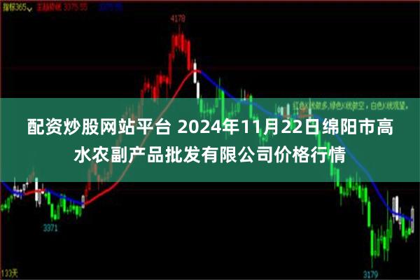 配资炒股网站平台 2024年11月22日绵阳市高水农副产品批发有限公司价格行情