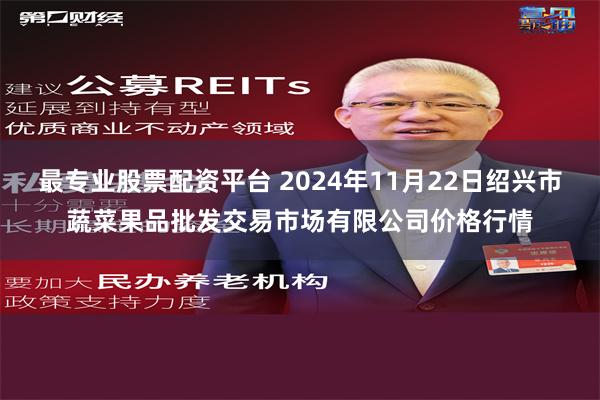 最专业股票配资平台 2024年11月22日绍兴市蔬菜果品批发交易市场有限公司价格行情