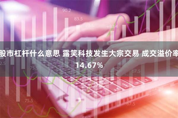 股市杠杆什么意思 露笑科技发生大宗交易 成交溢价率14.67%