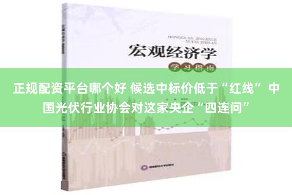 正规配资平台哪个好 候选中标价低于“红线” 中国光伏行业协会对这家央企“四连问”