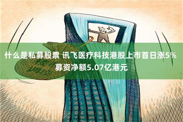 什么是私募股票 讯飞医疗科技港股上市首日涨5% 募资净额5.07亿港元