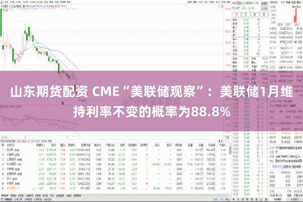 山东期货配资 CME“美联储观察”：美联储1月维持利率不变的概率为88.8%