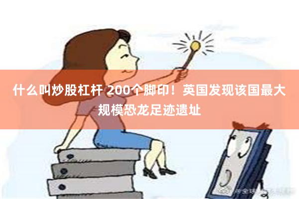 什么叫炒股杠杆 200个脚印！英国发现该国最大规模恐龙足迹遗址