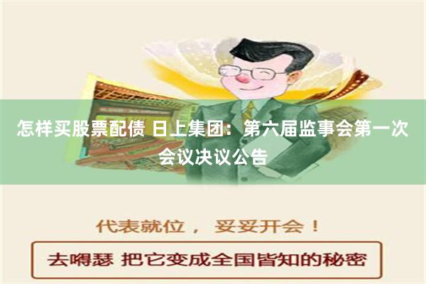 怎样买股票配债 日上集团：第六届监事会第一次会议决议公告