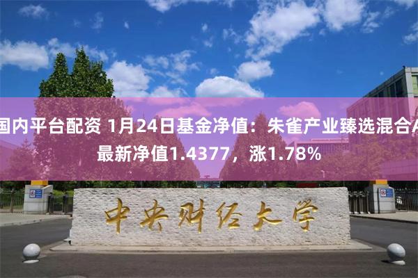 国内平台配资 1月24日基金净值：朱雀产业臻选混合A最新净值1.4377，涨1.78%