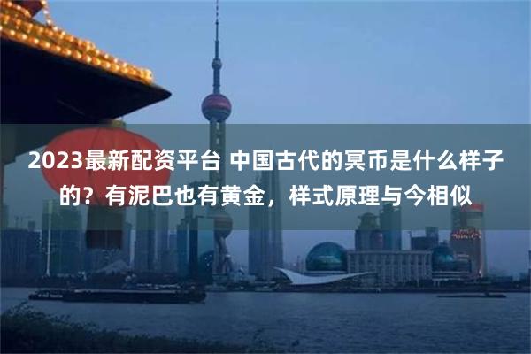 2023最新配资平台 中国古代的冥币是什么样子的？有泥巴也有黄金，样式原理与今相似