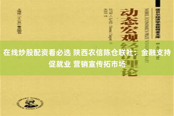 在线炒股配资看必选 陕西农信陈仓联社：金融支持促就业 营销宣传拓市场