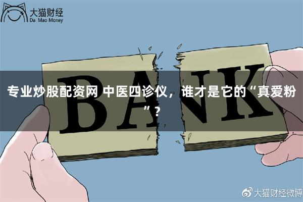 专业炒股配资网 中医四诊仪，谁才是它的“真爱粉”？